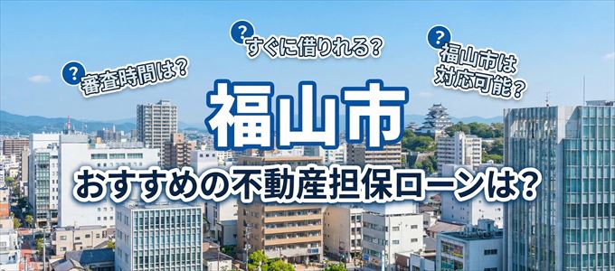 福山市でおすすめの不動産担保ローンは？